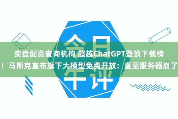 实盘配资查询机构 超越ChatGPT登顶下载榜！马斯克宣布旗下大模型免费开放：直至服务器崩了