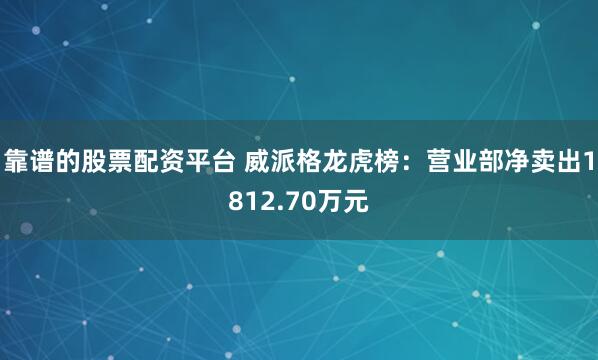 靠谱的股票配资平台 威派格龙虎榜：营业部净卖出1812.70万元