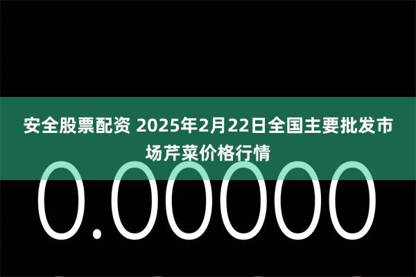 安全股票配资 2025年2月22日全国主要批发市场芹菜价格行情