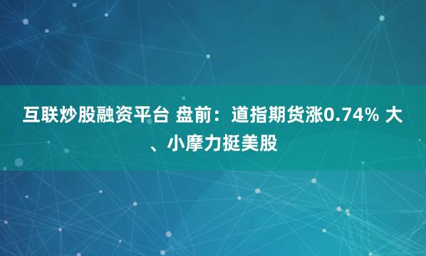 互联炒股融资平台 盘前：道指期货涨0.74% 大、小摩力挺美股