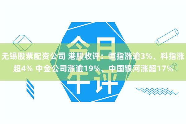 无锡股票配资公司 港股收评：恒指涨逾3%、科指涨超4% 中金公司涨逾19%、中国银河涨超17%