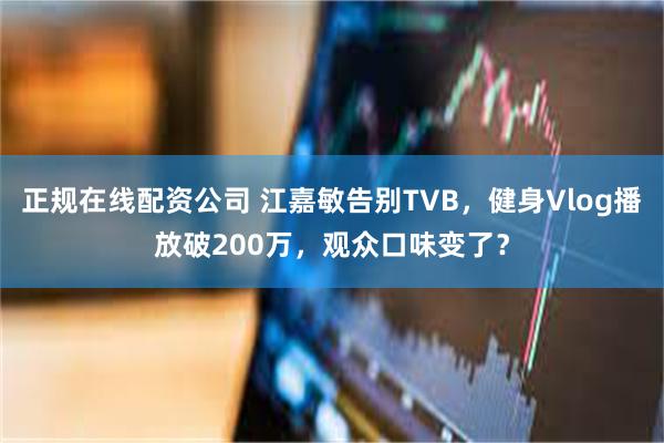 正规在线配资公司 江嘉敏告别TVB，健身Vlog播放破200万，观众口味变了？