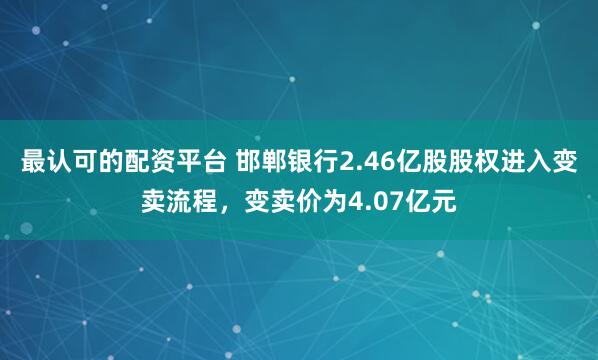 最认可的配资平台 邯郸银行2.46亿股股权进入变卖流程，变卖价为4.07亿元