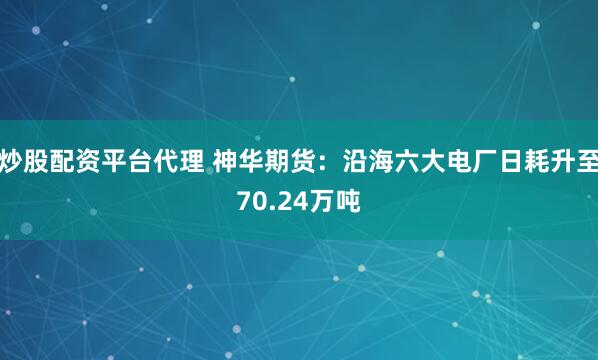 炒股配资平台代理 神华期货：沿海六大电厂日耗升至70.24万吨