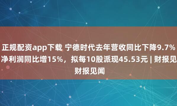 正规配资app下载 宁德时代去年营收同比下降9.7%，净利润同比增15%，拟每10股派现45.53元 | 财报见闻