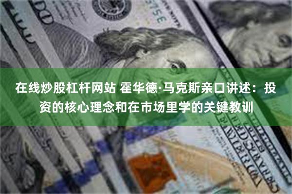 在线炒股杠杆网站 霍华德·马克斯亲口讲述：投资的核心理念和在市场里学的关键教训