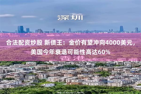 合法配资炒股 新债王：金价有望冲向4000美元，美国今年衰退可能性高达60%