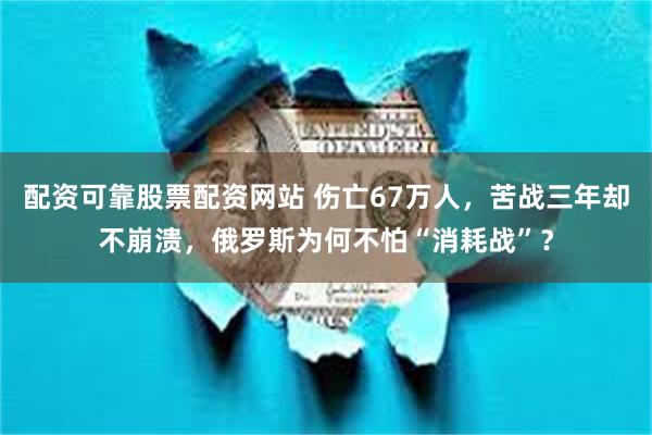 配资可靠股票配资网站 伤亡67万人，苦战三年却不崩溃，俄罗斯为何不怕“消耗战”？