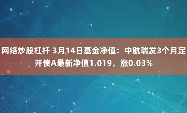 网络炒股杠杆 3月14日基金净值：中航瑞发3个月定开债A最新净值1.019，涨0.03%