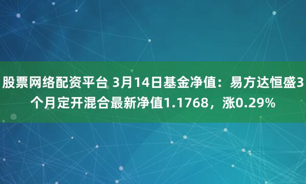 股票网络配资平台 3月14日基金净值：易方达恒盛3个月定开混合最新净值1.1768，涨0.29%