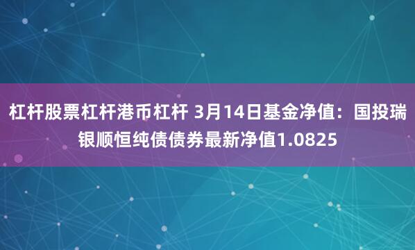 杠杆股票杠杆港币杠杆 3月14日基金净值：国投瑞银顺恒纯债债券最新净值1.0825