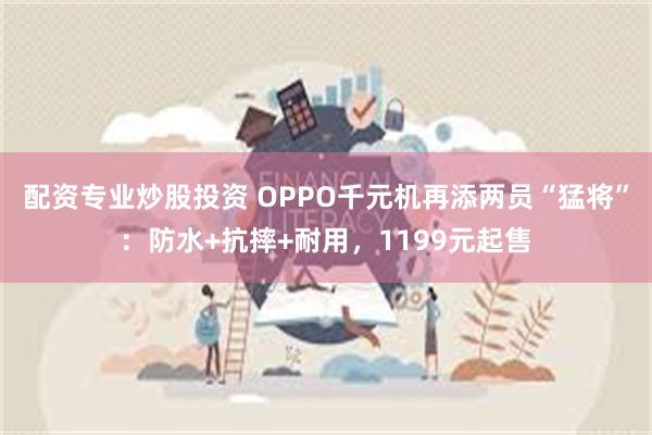 配资专业炒股投资 OPPO千元机再添两员“猛将”：防水+抗摔+耐用，1199元起售